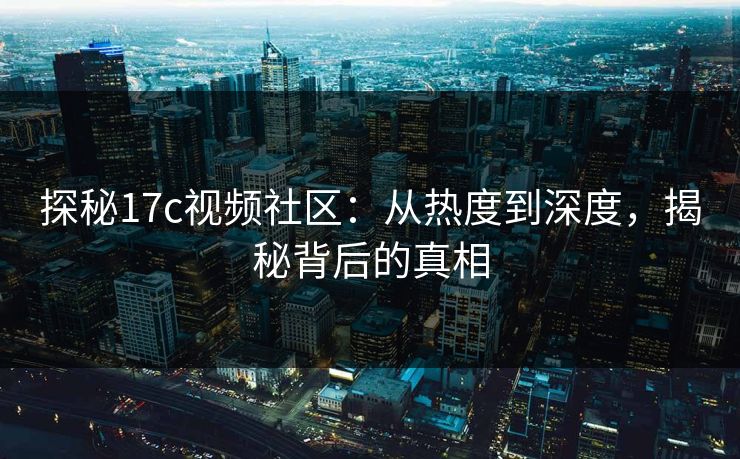 探秘17c视频社区：从热度到深度，揭秘背后的真相