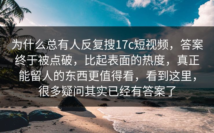 为什么总有人反复搜17c短视频，答案终于被点破，比起表面的热度，真正能留人的东西更值得看，看到这里，很多疑问其实已经有答案了