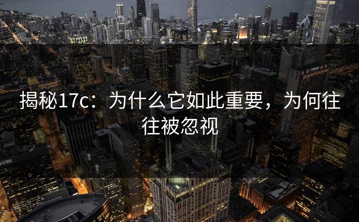 揭秘17c：为什么它如此重要，为何往往被忽视
