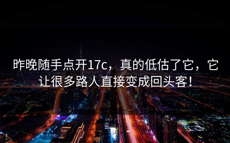 昨晚随手点开17c，真的低估了它，它让很多路人直接变成回头客！