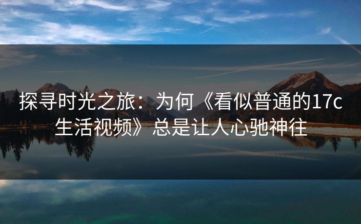 探寻时光之旅：为何《看似普通的17c生活视频》总是让人心驰神往
