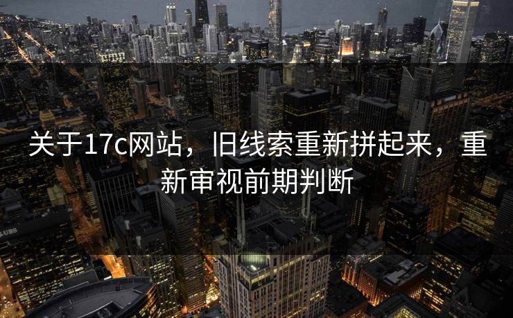 关于17c网站，旧线索重新拼起来，重新审视前期判断