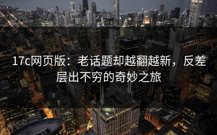 17c网页版：老话题却越翻越新，反差层出不穷的奇妙之旅