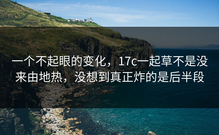一个不起眼的变化，17c一起草不是没来由地热，没想到真正炸的是后半段