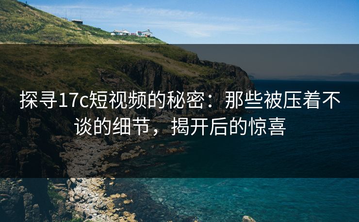 探寻17c短视频的秘密:那些被压着不谈的细节,揭开后的惊喜 探寻17c短视频的秘密:那些被压着不谈的细节,揭开后的惊喜